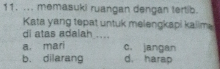 ... memasuki ruangan dengan tertib.
Kata yang tepat untuk melengkapi kalim 
di atas adalah ....
a. mari c. jangan
b. dilarang d. harap