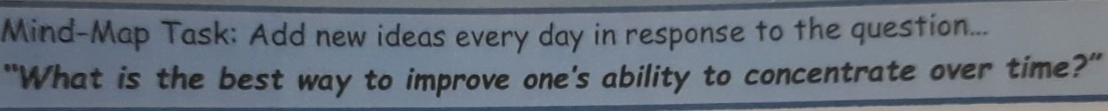 Mind-Map Task: Add new ideas every day in response to the question... 
"What is the best way to improve one's ability to concentrate over time?"