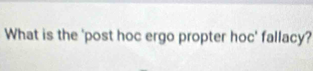 What is the 'post hoc ergo propter hoc' fallacy?