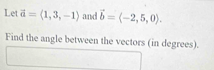 Let vector a=langle 1,3,-1rangle and vector b=langle -2,5,0rangle. 
Find the angle between the vectors (in degrees).