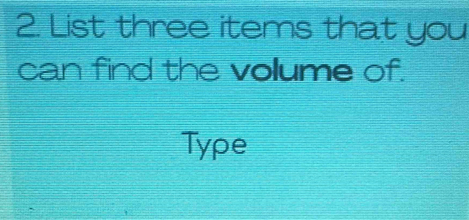 List three items that you 
can find the volume of. 
Type