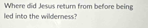 Where did Jesus return from before being 
led into the wilderness?