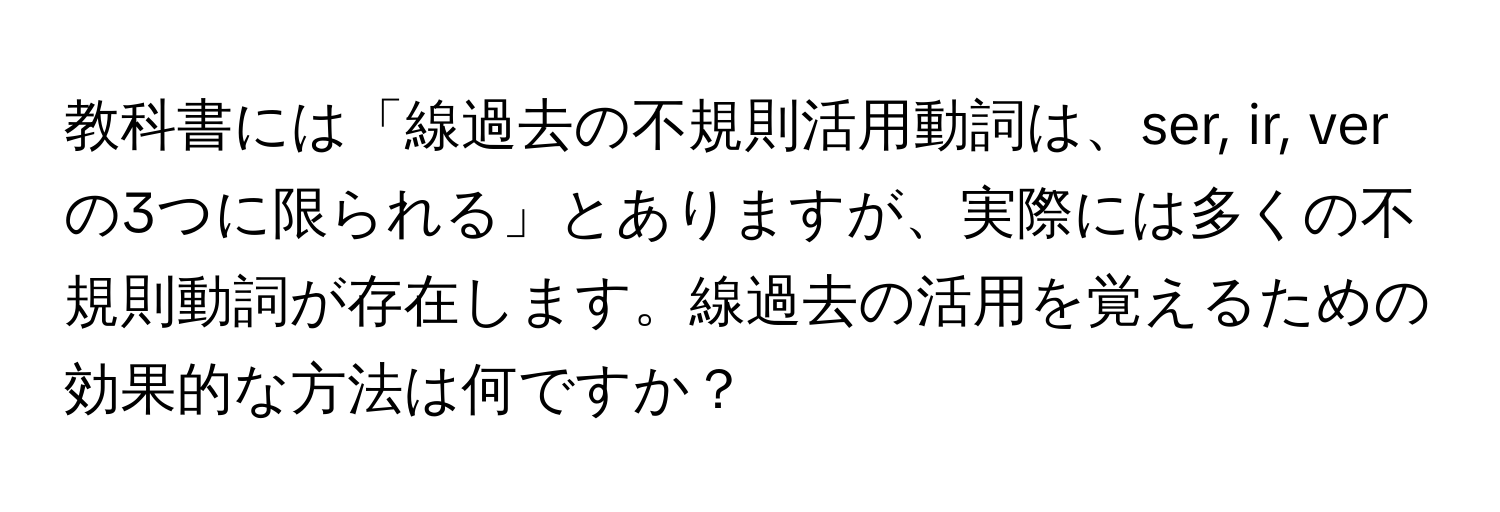 教科書には「線過去の不規則活用動詞は、ser, ir, verの3つに限られる」とありますが、実際には多くの不規則動詞が存在します。線過去の活用を覚えるための効果的な方法は何ですか？