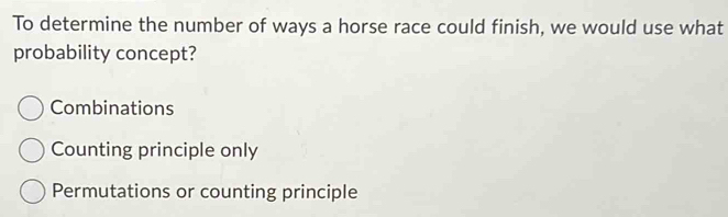 To determine the number of ways a horse race could finish, we would use what
probability concept?
Combinations
Counting principle only
Permutations or counting principle