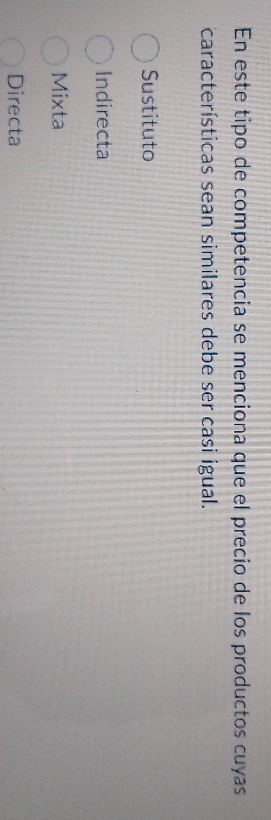 En este tipo de competencia se menciona que el precio de los productos cuyas
características sean similares debe ser casi igual.
Sustituto
Indirecta
Mixta
Directa