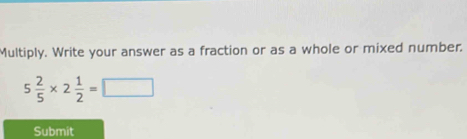 Multiply. Write your answer as a fraction or as a whole or mixed number.
5 2/5 * 2 1/2 =□
Submit