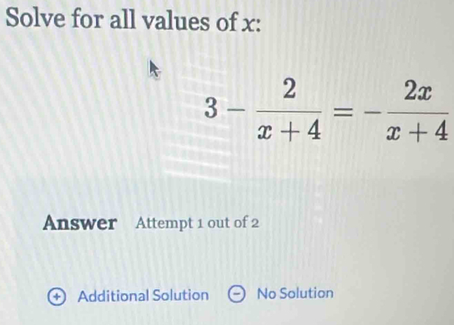 Solve for all values of x :
3- 2/x+4 =- 2x/x+4 
Answer Attempt 1 out of 2
Additional Solution No Solution