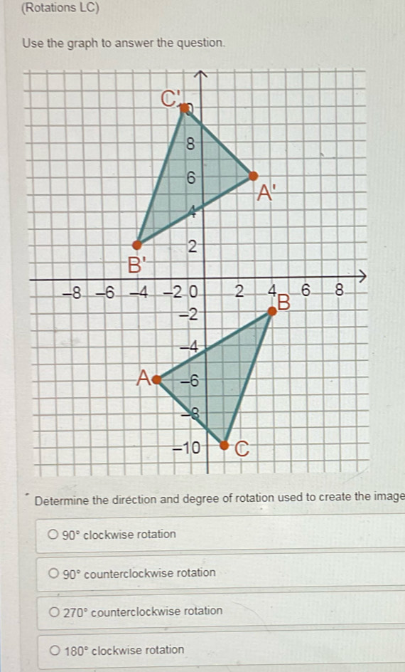 (Rotations LC)
Determine the direction and degree of rotation used to create the image
90° clockwise rotation
90° counterclockwise rotation
270° counterclockwise rotation
180° clockwise rotation