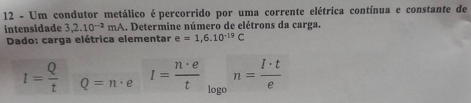 Um condutor metálico épercorrido por uma corrente elétrica contínua e constante de 
intensidade 3,2.10^(--2)mA 1. Determine número de elétrons da carga. 
Dado: carga elétrica elementar e=1,6.10^(-19)C
I= Q/t  Q=n· e I= n· e/t _log on= I· t/e 