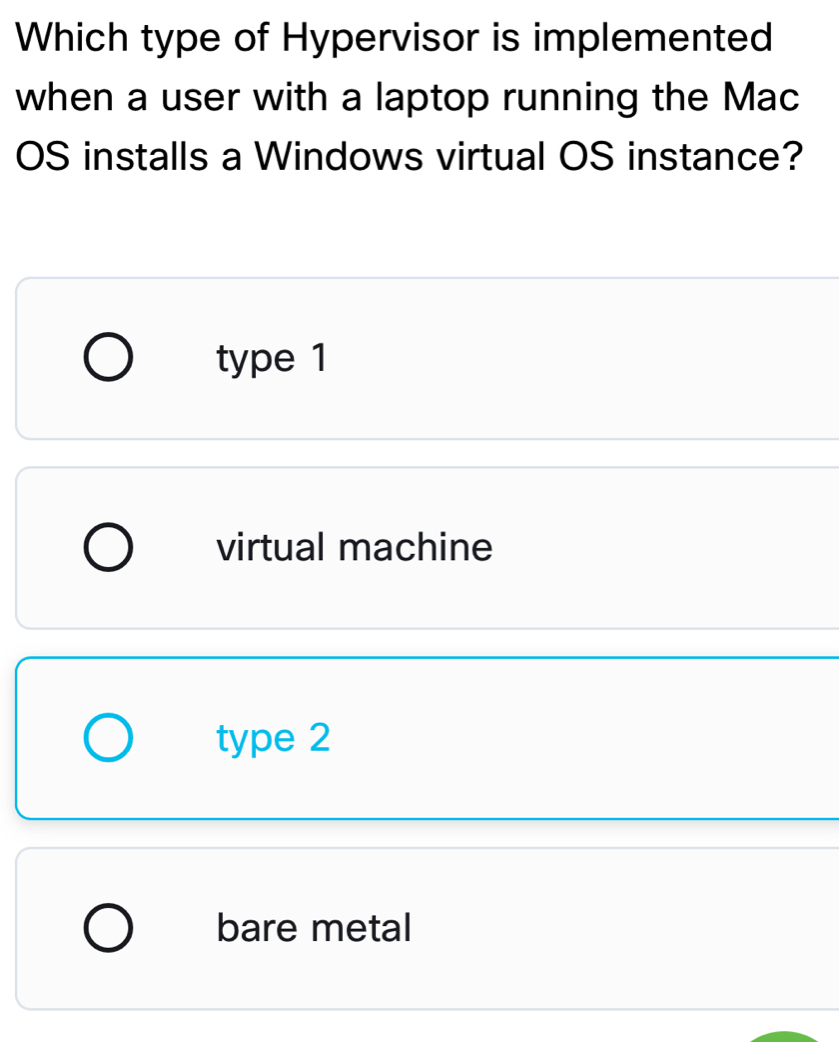 Which type of Hypervisor is implemented
when a user with a laptop running the Mac
OS installs a Windows virtual OS instance?
type 1
virtual machine
type 2
bare metal