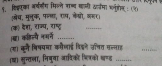 दिडएका अर्य्संग मिल्ने शब्द खाली ठार्उमा भर्नुहोस् : (२) 
(श्रेय, मुलुक, पल्ला, राय, केस्रो, अमर) 
(क) देश, राज्य, राष्ट्र 
_ 
(ख) कहिल्यै नमर्ने_ 
_ 
(ग) कने विषयमा कसैलाई दिड 
उ चत 
_ 
(घ) सुन्तला, निबुवा आदिको भित्रको ख