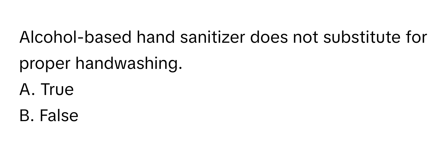 Alcohol-based hand sanitizer does not substitute for proper handwashing. 

A. True 
B. False