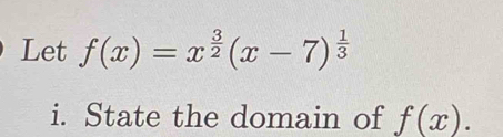 Let f(x)=x^(frac 3)2(x-7)^ 1/3 
i. State the domain of f(x).