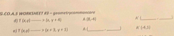 CO.A.5 WORKSHEET #3 - geametrycommoncore 
d) T(x,y)to (x,y+4) A(8,-4) A (_ _ 
e) T(x,y)to (x+3,y+1) A (_ _ A'(-4,1)