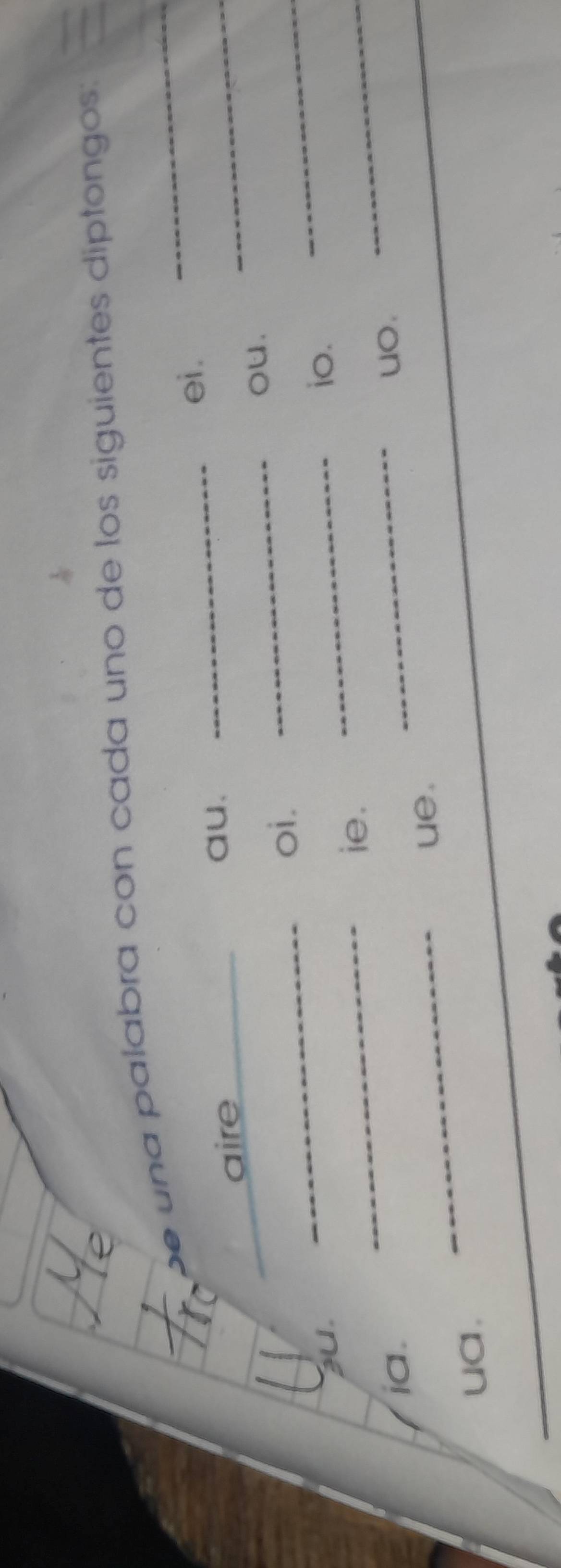 una palabra con cada uno de los siguientes diptongos:
_ei .
aire
au.
_ou.
_
oi.
_
_
au.
_
_
io.
_
_
ie.
_
ia. uo.
ue.
ua.