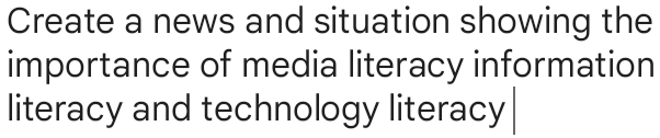 Create a news and situation showing the 
importance of media literacy information 
literacy and technology literacy