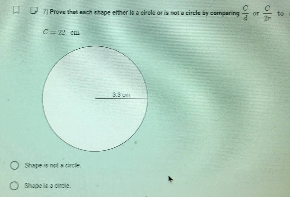 Prove that each shape either is a circle or is not a circle by comparing  c/d  or  C/2r  to
C=22cm
Shape is not a circle. 
Shape is a circle.