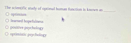 The scientific study of optimal human function is known as_ .
optimism
learned hopefulness
positive psychology
optimistic psychology