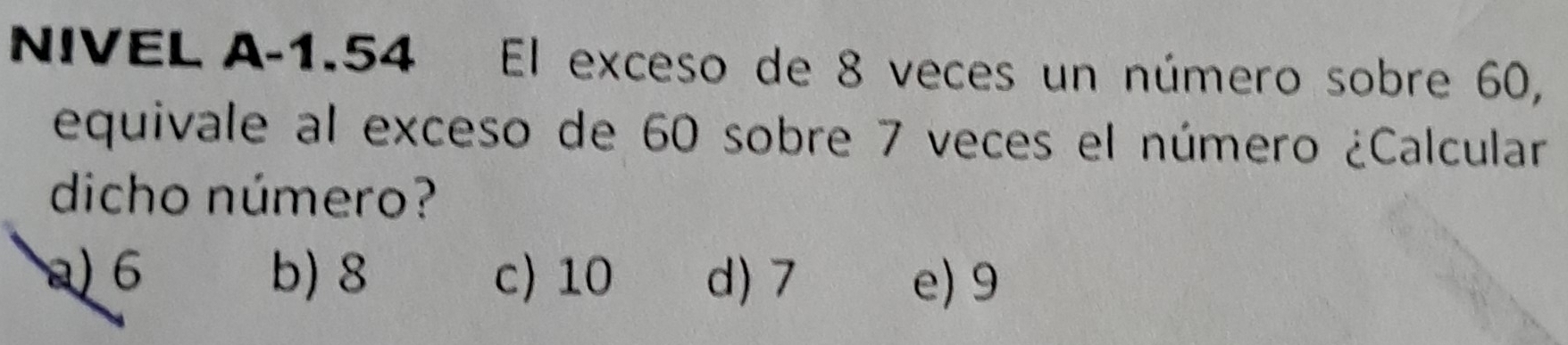 NIVEL A -1.54 El exceso de 8 veces un número sobre 60,
equivale al exceso de 60 sobre 7 veces el número ¿Calcular
dicho número?
a) 6 b) 8 c) 10 d) 7 e) 9