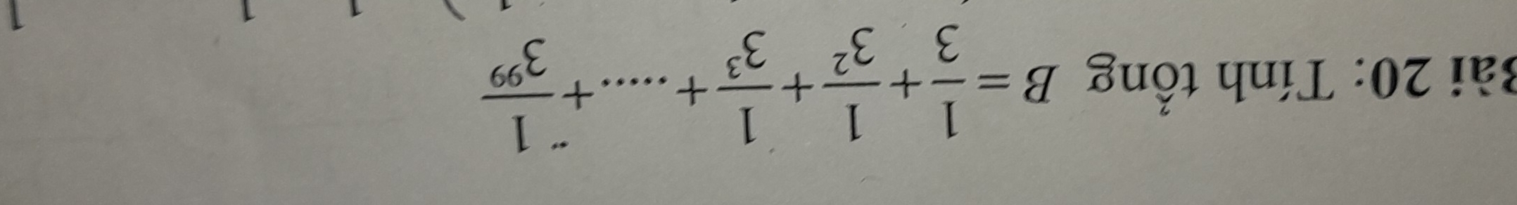 2ài 20: Tính tổng B= 1/3 + 1/3^2 + 1/3^3 +....+ 1/3^(99) 
1 
1