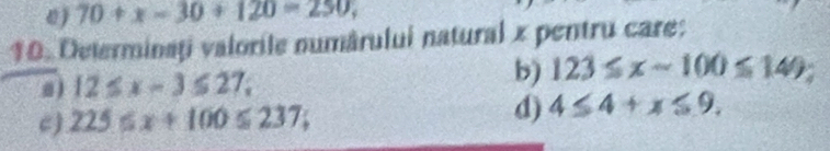 ω ) 70+x-30+120=250, 
10. Determinați valorile numârului natural x pentru care:
12≤ x-3≤ 27; 
b) 123≤ x-100≤ 149; 
c) 225≤ x+100≤ 237; d) 4≤ 4+x≤ 9.