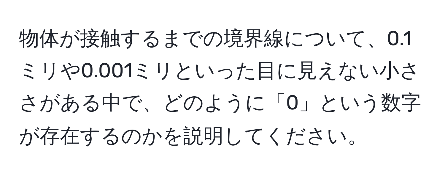 物体が接触するまでの境界線について、0.1ミリや0.001ミリといった目に見えない小ささがある中で、どのように「0」という数字が存在するのかを説明してください。