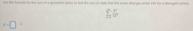 Use the formula for the sum of a geometric series to find the sum or state that the series diverges (enter DIV for a divergent series).
sumlimits _(n=2)^(∈fty) 5^n/12^n 
S=□ A