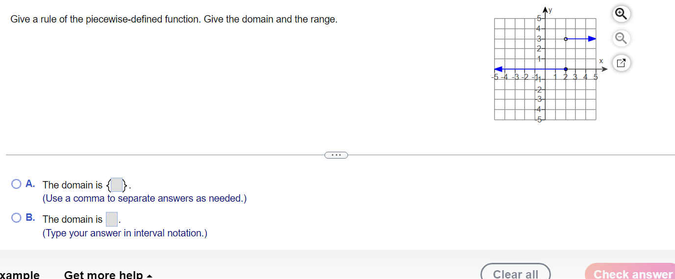 Give a rule of the piecewise-defined function. Give the domain and the range.
A. The domain is  □ . 
(Use a comma to separate answers as needed.)
B. The domain is □. 
(Type your answer in interval notation.)
xample Get more help ^ Clear all Check answer