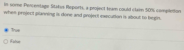 In some Percentage Status Reports, a project team could claim 50% completion
when project planning is done and project execution is about to begin.
True
False