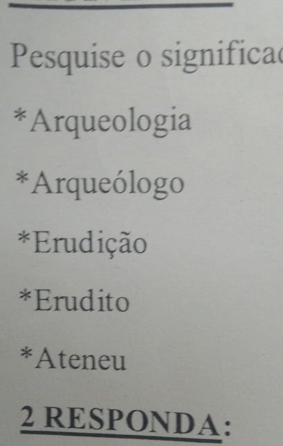 Pesquise o significa
*Arqueologia
*Arqueólogo
*Erudição
*Erudito
*Ateneu
2 RESPONDA: