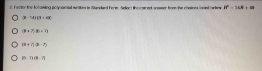 Factor the following polynomial written in Standard Form. Select the correct answer from the choices listed below: B^2-14B+49
(B-14)(B+49)
(B+7)(B+7)
(B+7)(B-7)
(B-7)(B-7)