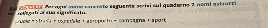 scvare Per ogni nome concreto seguente scrivi sul quaderno 2 nomi astratti 
0s0 collegati al suo significato. 
scuola • strada • ospedale • aeroporto • campagna • sport