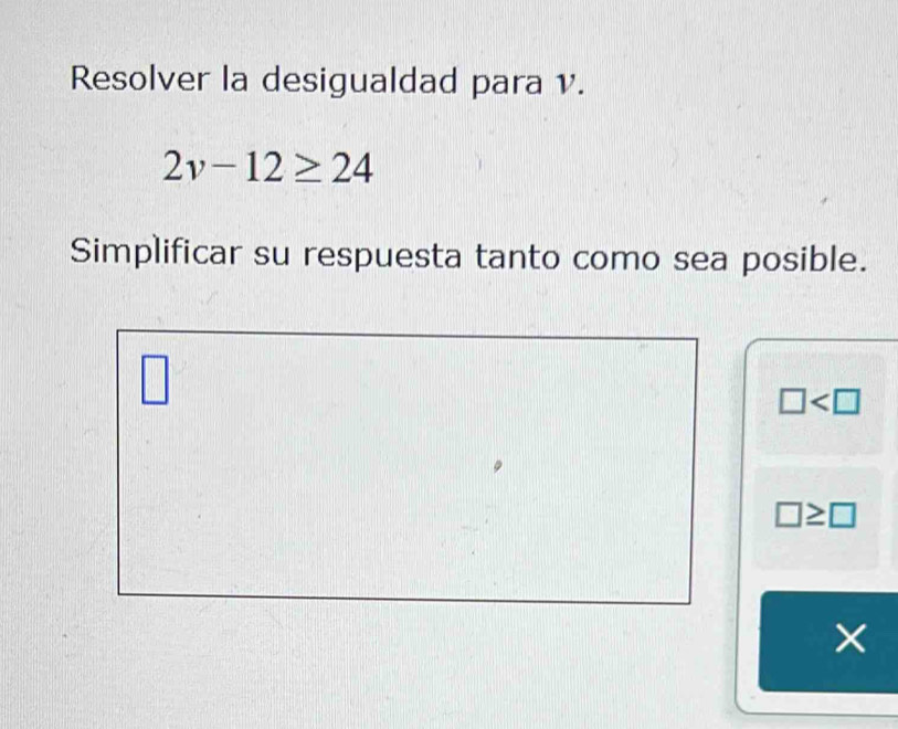 Resolver la desigualdad para v.
2v-12≥ 24
Simplificar su respuesta tanto como sea posible. 
□
□
□ ≥ □
×