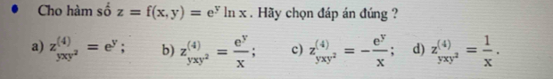 Cho hàm số z=f(x,y)=e^yln x. Hãy chọn đáp án đúng ?
a) z (4)/yxy^2 =e^y; b) z_yxy^2^(4)= e^y/x ; c) z (4)/yxy^2 =- e^y/x  : d) z (4)/yxy^2 = 1/x .