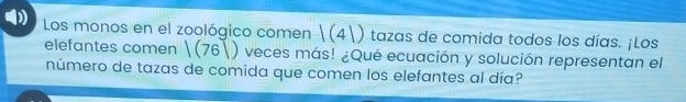 Los monos en el zoológico comen |(4|) tazas de comida todos los días. ¡Los 
elefantes comen |(76|) veces más! ¿Qué ecuación y solución representan el 
número de tazas de comida que comen los elefantes al día?