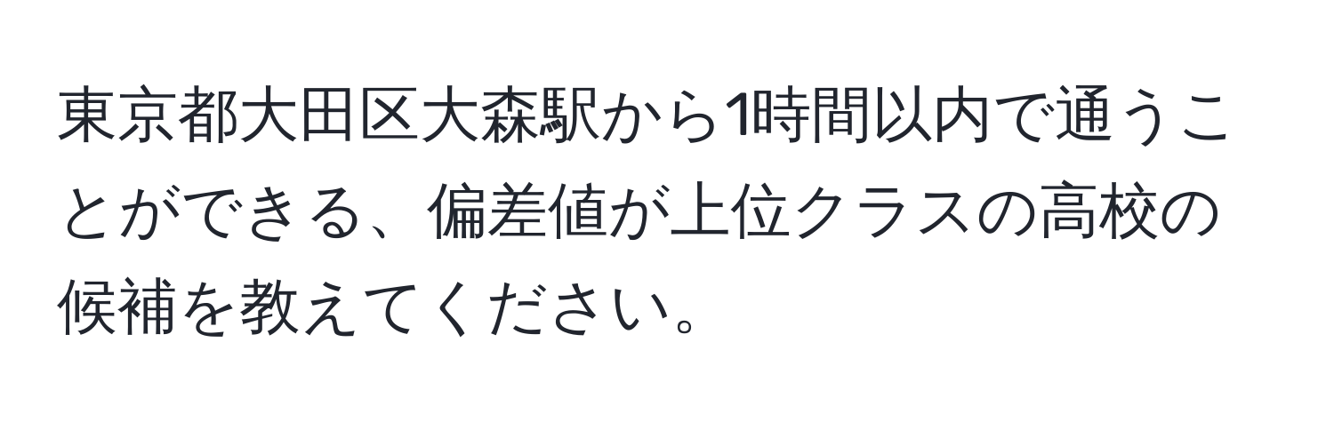 東京都大田区大森駅から1時間以内で通うことができる、偏差値が上位クラスの高校の候補を教えてください。