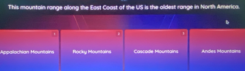 This mountain range along the East Coast of the US is the oldest range in North America.
1
2
Appalachian Mountains Rocky Mountains Cascade Mountains Andes Mountains