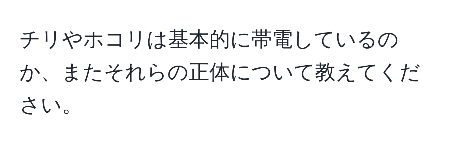 チリやホコリは基本的に帯電しているのか、またそれらの正体について教えてください。