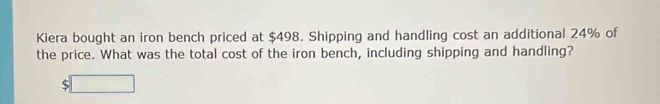 Kiera bought an iron bench priced at $498. Shipping and handling cost an additional 24% of 
the price. What was the total cost of the iron bench, including shipping and handling?
$□