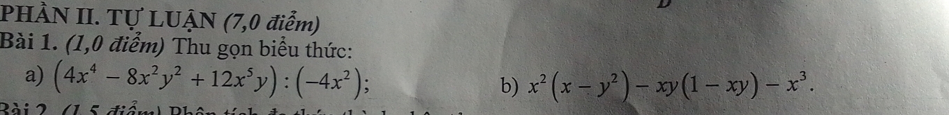 PHÀN II. Tự LUẠN (7,0 điểm)
Bài 1. (1,0 điểm) Thu gọn biểu thức:
a) (4x^4-8x^2y^2+12x^5y):(-4x^2);
b) x^2(x-y^2)-xy(1-xy)-x^3. 
Bài 2 (1 5 điểm) Phên