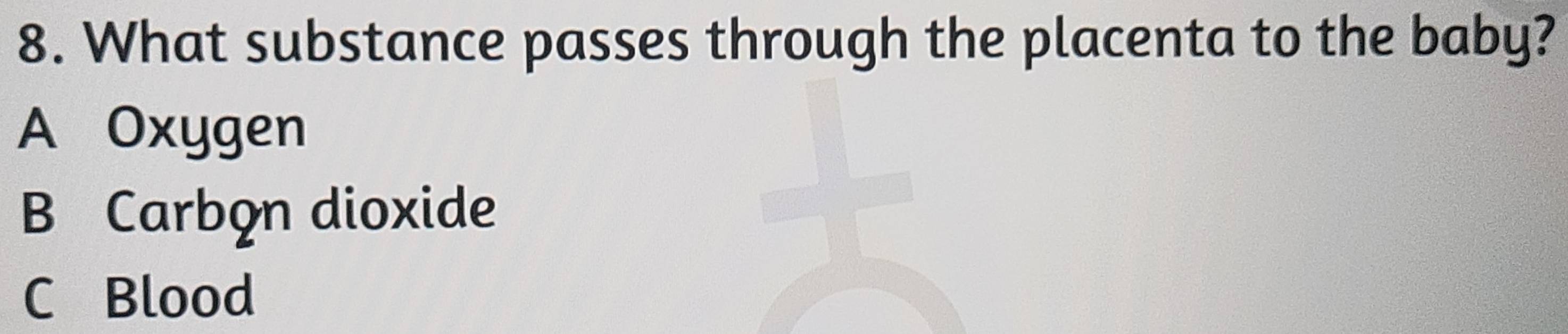What substance passes through the placenta to the baby?
A Oxygen
B Carbon dioxide
C Blood