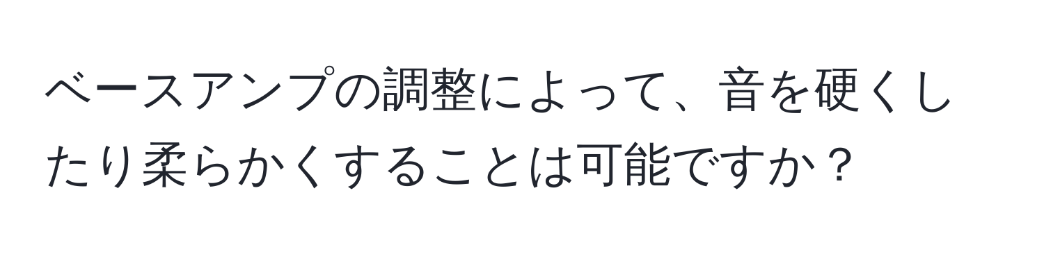 ベースアンプの調整によって、音を硬くしたり柔らかくすることは可能ですか？