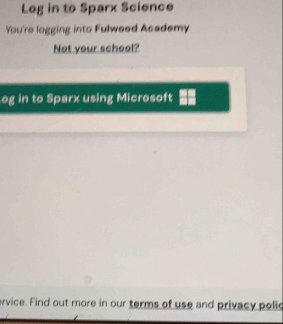 Log in to Sparx Science 
You're logging into Fulwood Academy 
Not your school? 
og in to Sparx using Microsoft 
ervice. Find out more in our terms of use and privacy polid