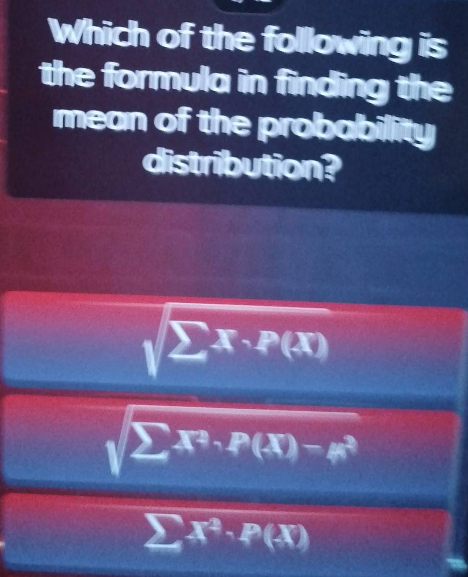 Which of the following is
the formula in finding the
mean of the probability
distribution?
sqrt(sumlimits x· P(x))
sqrt(sumlimits X^2· P(X)-mu^2)
sumlimits X^2· P(X)