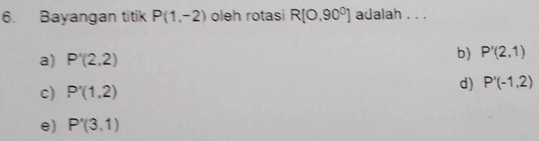 Bayangan titik P(1,-2) oleh rotasi R[0,90^0] adalah . . .
a) P'(2,2) b) P'(2,1)
c) P'(1,2)
d) P'(-1,2)
e) P'(3,1)