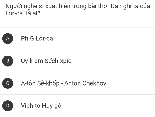 Người nghệ sĩ xuất hiện trong bài thơ "Đàn ghi ta của
Lor-ca" là ai?
AL Ph.G.Lor-ca
B Uy-li-am Sếch-xpia
C ) A-tôn Sê-khốp - Anton Chekhov
D Vích-to Huy-gô