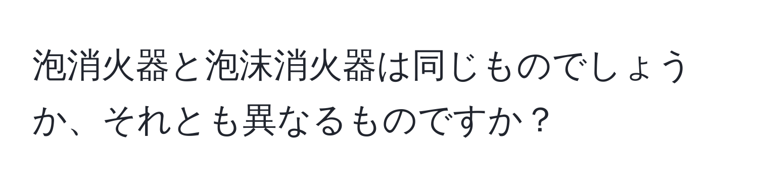 泡消火器と泡沫消火器は同じものでしょうか、それとも異なるものですか？