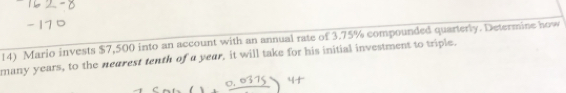 Mario invests $7,500 into an account with an annual rate of 3.75% compounded quarterly. Determine how 
many years, to the nearest tenth of a year, it will take for his initial investment to triple.