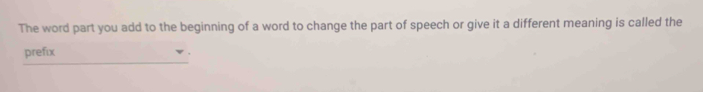 The word part you add to the beginning of a word to change the part of speech or give it a different meaning is called the 
_ 
prefix