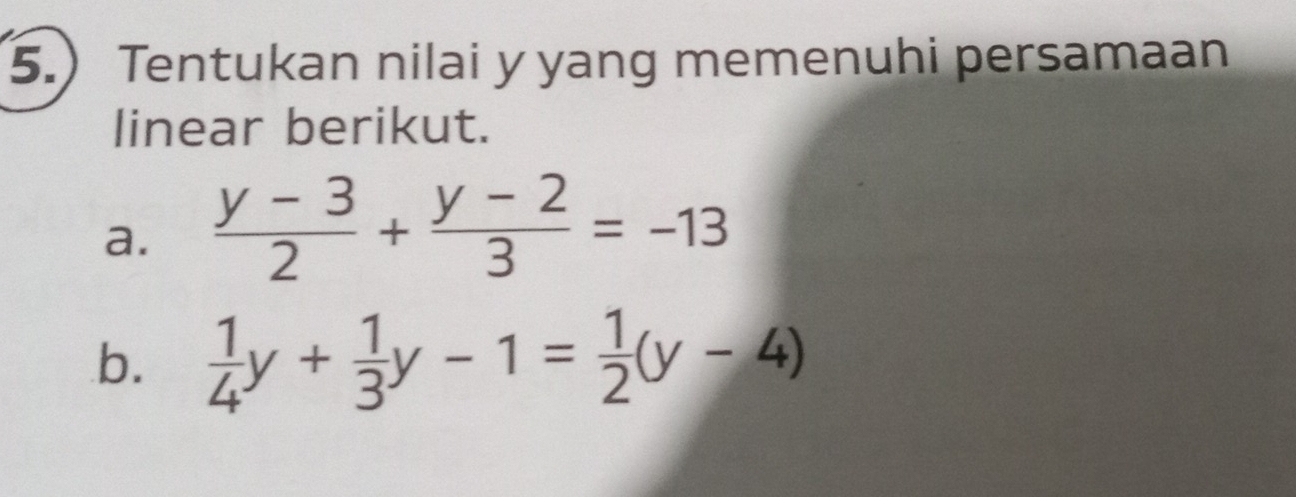 5.) Tentukan nilai y yang memenuhi persamaan 
linear berikut. 
a.  (y-3)/2 + (y-2)/3 =-13
b.  1/4 y+ 1/3 y-1= 1/2 (y-4)